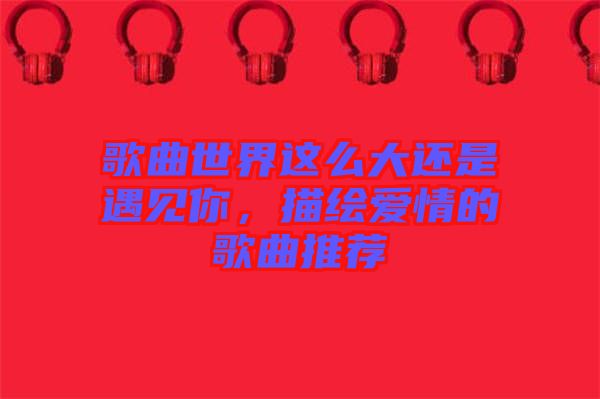 歌曲世界這么大還是遇見(jiàn)你，描繪愛(ài)情的歌曲推薦