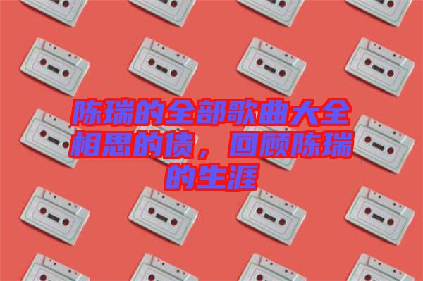 陳瑞的全部歌曲大全相思的債，回顧陳瑞的生涯
