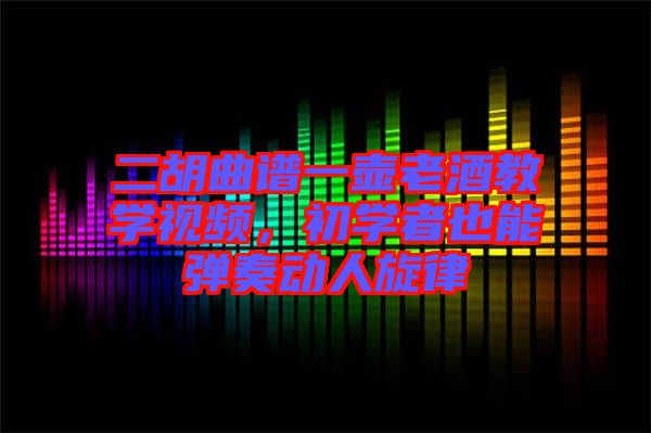 二胡曲譜一壺老酒教學(xué)視頻，初學(xué)者也能彈奏動(dòng)人旋律