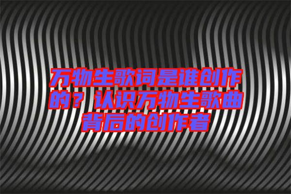 萬(wàn)物生歌詞是誰(shuí)創(chuàng)作的？認(rèn)識(shí)萬(wàn)物生歌曲背后的創(chuàng)作者