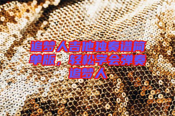 追夢(mèng)人吉他獨(dú)奏譜簡(jiǎn)單版，輕松學(xué)會(huì)彈奏追夢(mèng)人