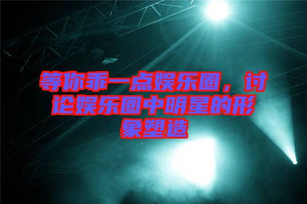 等你乖一點(diǎn)娛樂圈，討論娛樂圈中明星的形象塑造