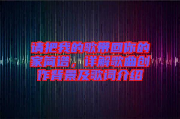 請把我的歌帶回你的家簡譜，詳解歌曲創(chuàng)作背景及歌詞介紹