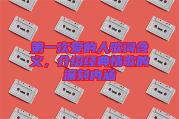 第一次愛的人歌詞含義，介紹經(jīng)典情歌的深刻內(nèi)涵