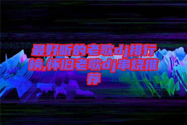 最好聽(tīng)的老歌dj排行榜,懷舊老歌dj串燒推薦
