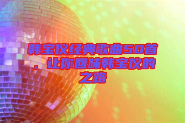 韓寶儀經(jīng)典歌曲50首，讓你回味韓寶儀的之路