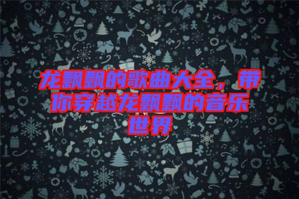 龍飄飄的歌曲大全，帶你穿越龍飄飄的音樂世界