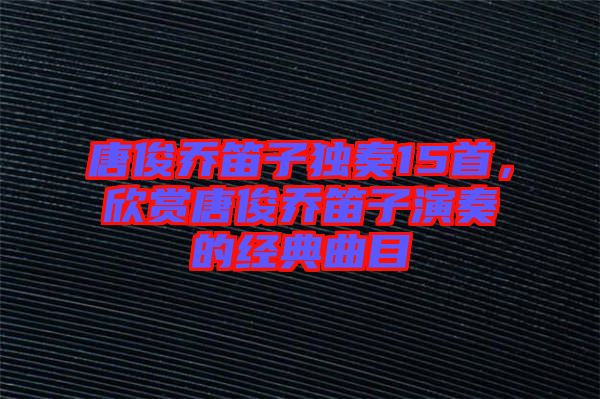 唐俊喬笛子獨(dú)奏15首，欣賞唐俊喬笛子演奏的經(jīng)典曲目