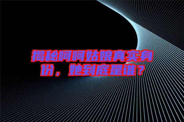 揭秘呵呵姑娘真實(shí)身份，她到底是誰(shuí)？