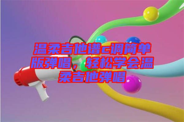 溫柔吉他譜c調(diào)簡(jiǎn)單版彈唱，輕松學(xué)會(huì)溫柔吉他彈唱