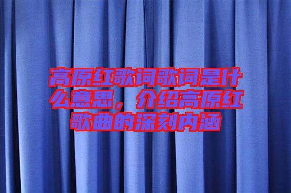 高原紅歌詞歌詞是什么意思，介紹高原紅歌曲的深刻內(nèi)涵
