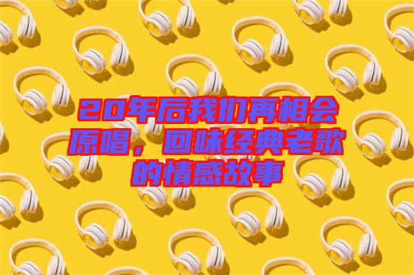 20年后我們再相會原唱，回味經(jīng)典老歌的情感故事