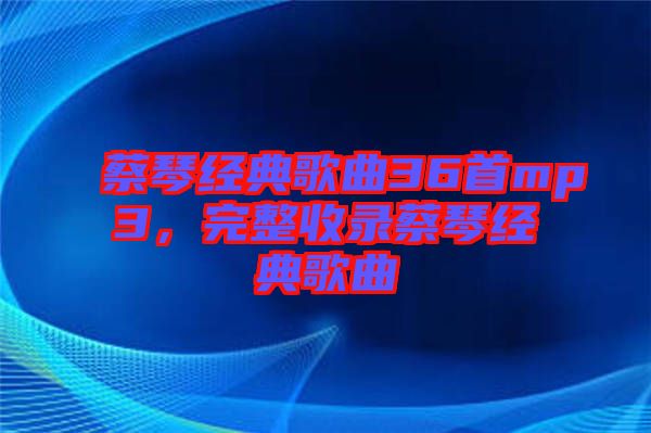 蔡琴經典歌曲36首mp3，完整收錄蔡琴經典歌曲
