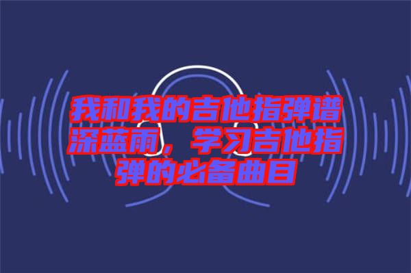 我和我的吉他指彈譜深藍雨，學習吉他指彈的必備曲目