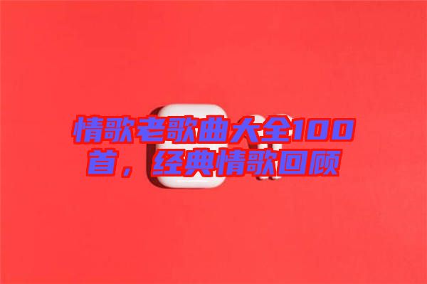 情歌老歌曲大全100首，經(jīng)典情歌回顧