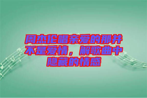 周杰倫唱親愛的那并不是愛情，解歌曲中隱藏的情感