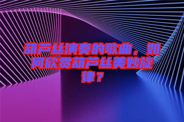 葫蘆絲演奏的歌曲，如何欣賞葫蘆絲美妙旋律？