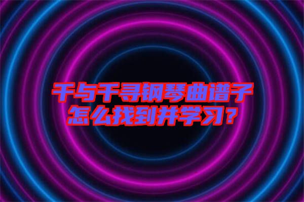千與千尋鋼琴曲譜子怎么找到并學(xué)習(xí)？