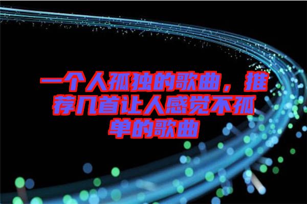 一個人孤獨的歌曲，推薦幾首讓人感覺不孤單的歌曲