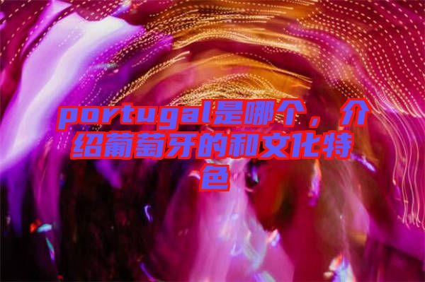portugal是哪個(gè)，介紹葡萄牙的和文化特色