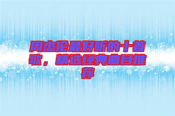 周杰倫最好聽的十首歌，精選經(jīng)典曲目推薦