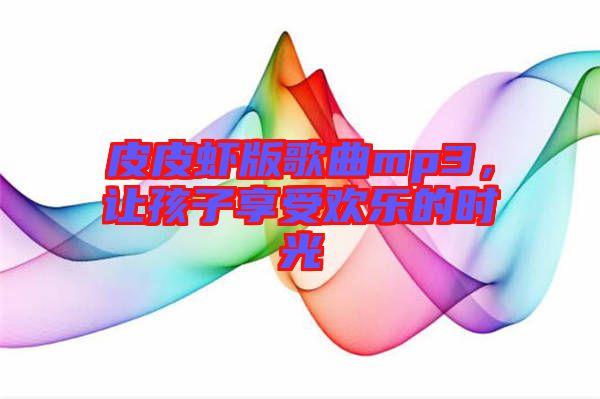皮皮蝦版歌曲mp3，讓孩子享受歡樂的時(shí)光