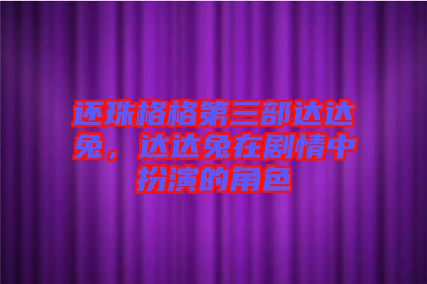 還珠格格第三部達(dá)達(dá)兔，達(dá)達(dá)兔在劇情中扮演的角色