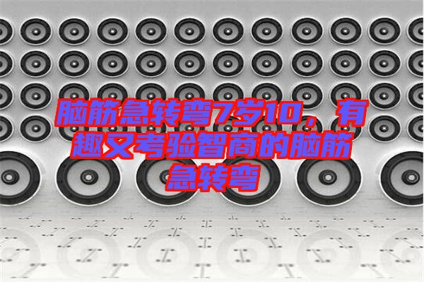腦筋急轉(zhuǎn)彎7歲10，有趣又考驗(yàn)智商的腦筋急轉(zhuǎn)彎