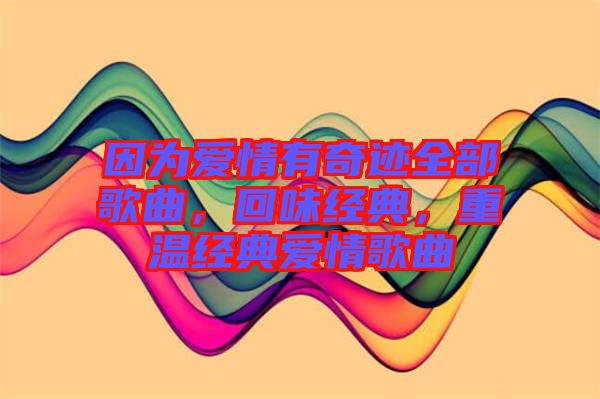 因?yàn)閻矍橛衅孥E全部歌曲，回味經(jīng)典，重溫經(jīng)典愛情歌曲