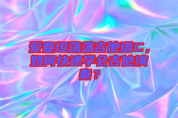 愛(ài)要坦蕩蕩吉他譜C，如何快速學(xué)會(huì)吉他演奏？