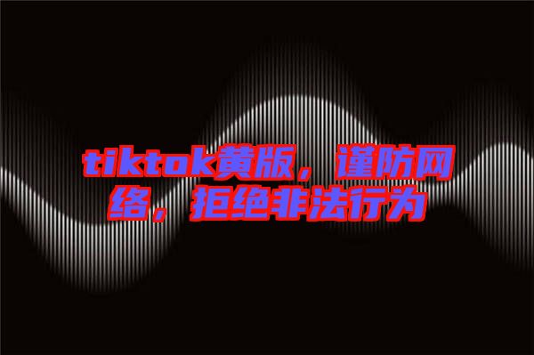 tiktok黃版，謹(jǐn)防網(wǎng)絡(luò)，拒絕非法行為