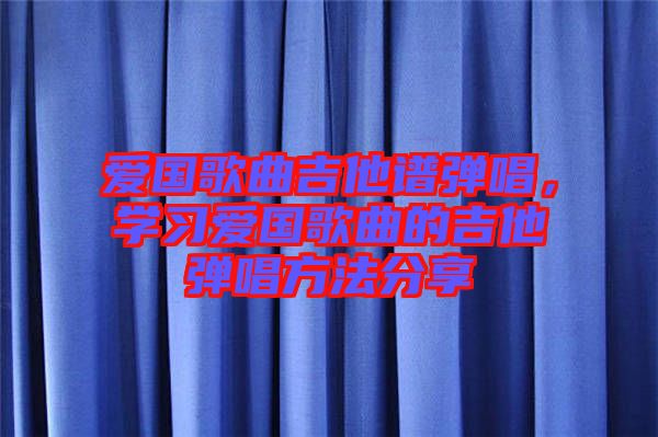 愛國歌曲吉他譜彈唱，學(xué)習(xí)愛國歌曲的吉他彈唱方法分享