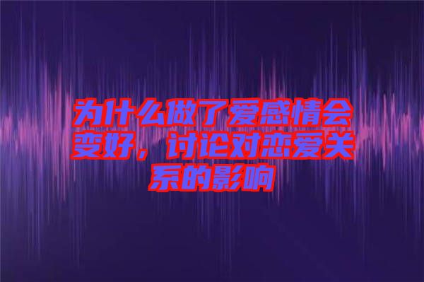 為什么做了愛(ài)感情會(huì)變好，討論對(duì)戀愛(ài)關(guān)系的影響