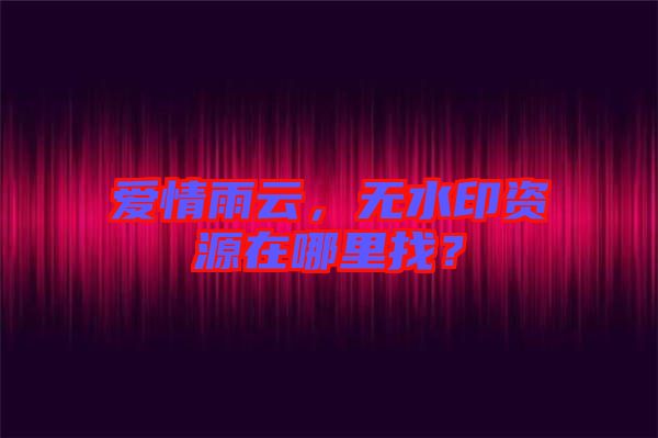 愛情雨云，無水印資源在哪里找？
