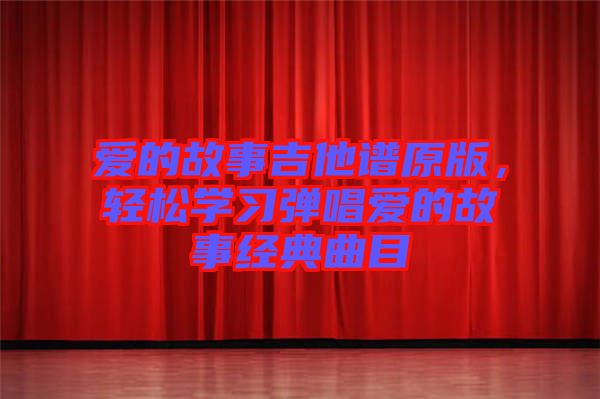 愛(ài)的故事吉他譜原版，輕松學(xué)習(xí)彈唱愛(ài)的故事經(jīng)典曲目