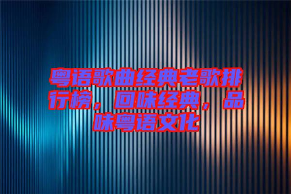 粵語歌曲經(jīng)典老歌排行榜，回味經(jīng)典，品味粵語文化