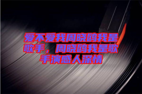 愛(ài)不愛(ài)我周曉鷗我是歌手，周曉鷗我是歌手演感人深情