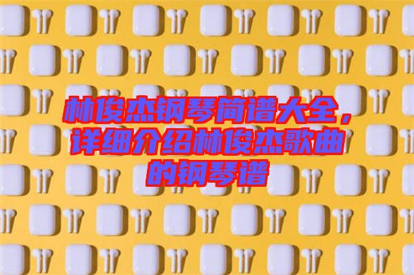 林俊杰鋼琴簡譜大全，詳細介紹林俊杰歌曲的鋼琴譜