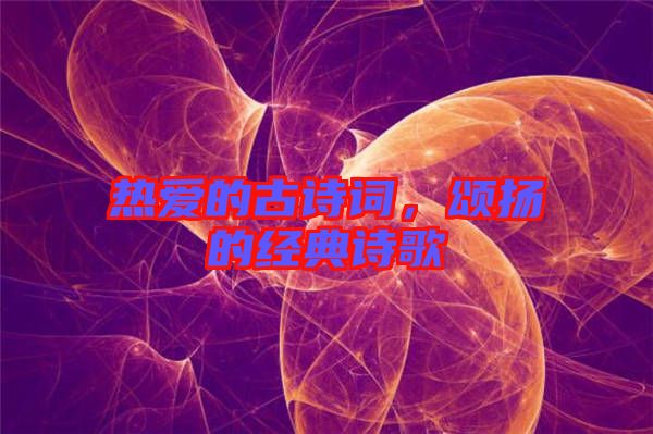 熱愛的古詩詞，頌揚(yáng)的經(jīng)典詩歌