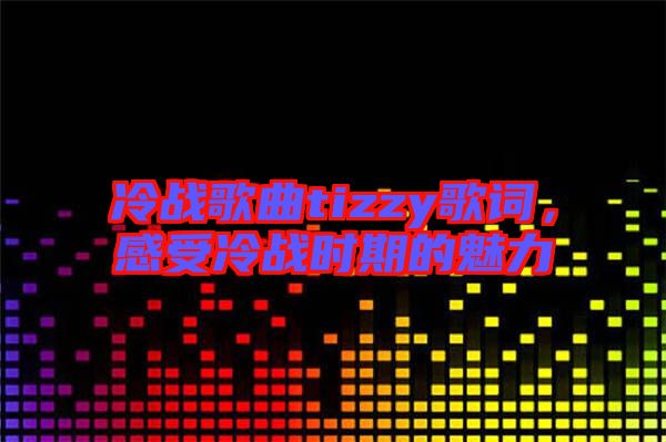 冷戰(zhàn)歌曲tizzy歌詞，感受冷戰(zhàn)時(shí)期的魅力