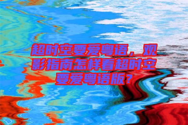 超時空要愛粵語，觀影指南怎樣看超時空要愛粵語版？