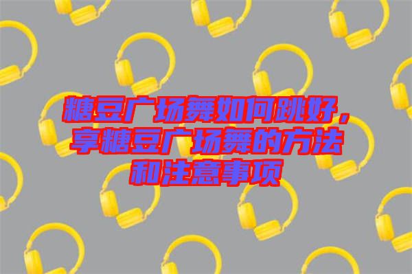 糖豆廣場(chǎng)舞如何跳好，享糖豆廣場(chǎng)舞的方法和注意事項(xiàng)