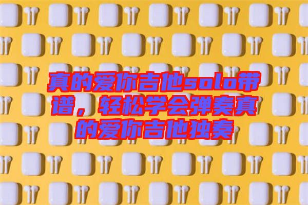真的愛(ài)你吉他solo帶譜，輕松學(xué)會(huì)彈奏真的愛(ài)你吉他獨(dú)奏