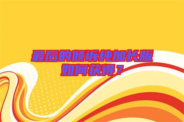 最后的傾訴純加長版如何獲得？