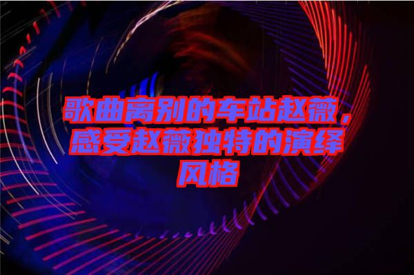 歌曲離別的車站趙薇，感受趙薇獨特的演繹風(fēng)格