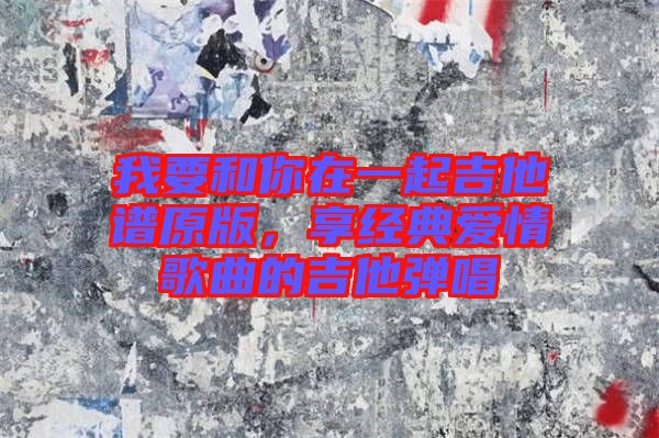 我要和你在一起吉他譜原版，享經(jīng)典愛情歌曲的吉他彈唱