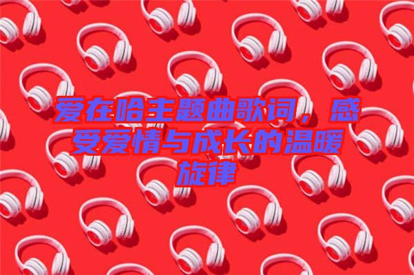 愛在哈主題曲歌詞，感受愛情與成長的溫暖旋律
