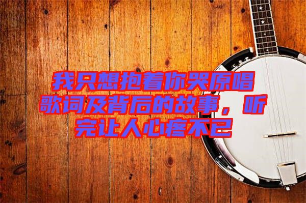 我只想抱著你哭原唱歌詞及背后的故事，聽完讓人心疼不已