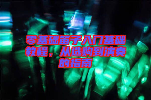 零基礎(chǔ)笛子入門基礎(chǔ)教程，從選購到演奏的指南