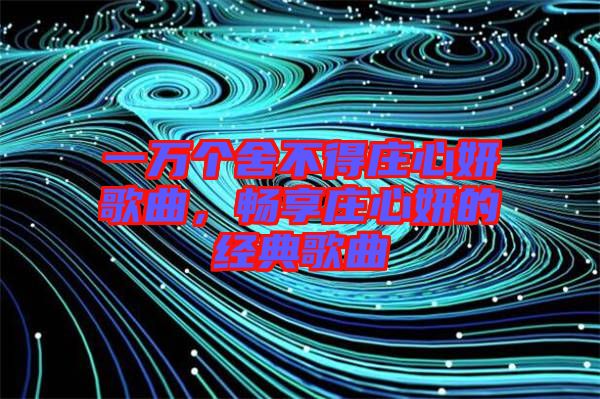 一萬(wàn)個(gè)舍不得莊心妍歌曲，暢享莊心妍的經(jīng)典歌曲